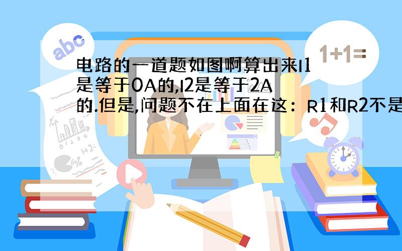 电路的一道题如图啊算出来I1是等于0A的,I2是等于2A的.但是,问题不在上面在这：R1和R2不是串联嘛?那串联电路里流