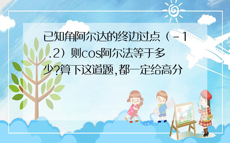 已知角阿尔达的终边过点（-1 .2）则cos阿尔法等于多少?算下这道题,都一定给高分