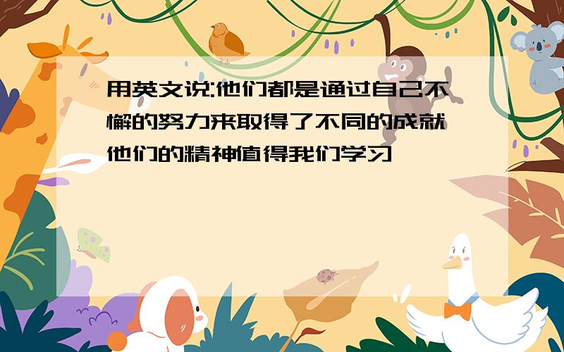 用英文说:他们都是通过自己不懈的努力来取得了不同的成就,他们的精神值得我们学习