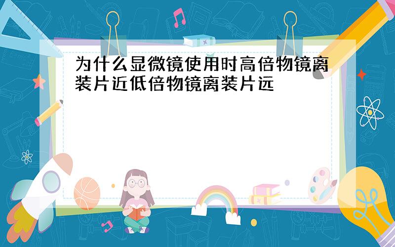 为什么显微镜使用时高倍物镜离装片近低倍物镜离装片远