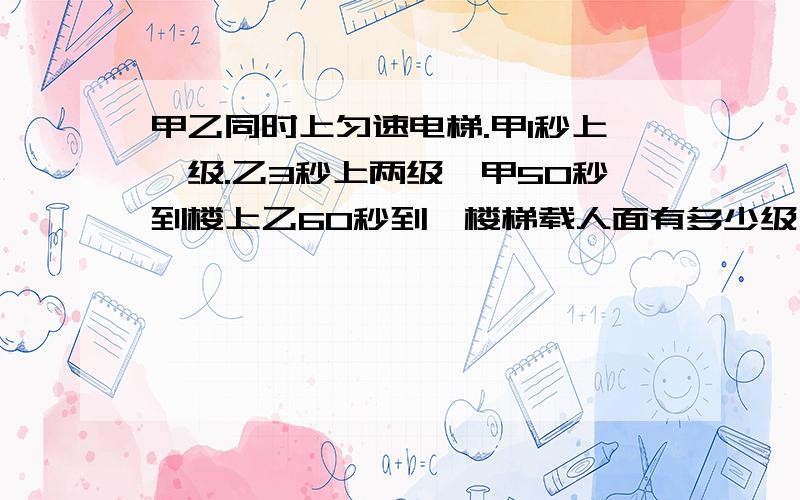 甲乙同时上匀速电梯.甲1秒上一级.乙3秒上两级,甲50秒到楼上乙60秒到,楼梯载人面有多少级