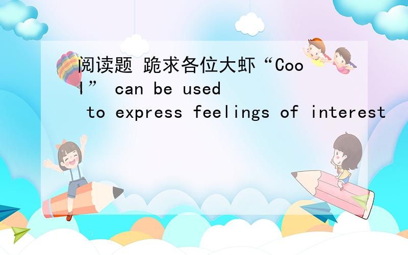 阅读题 跪求各位大虾“Cool” can be used to express feelings of interest