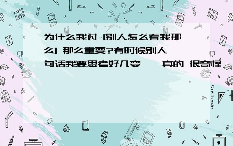 为什么我对 [别人怎么看我那么] 那么重要?有时候别人一句话我要思考好几变``真的 很奇怪``.