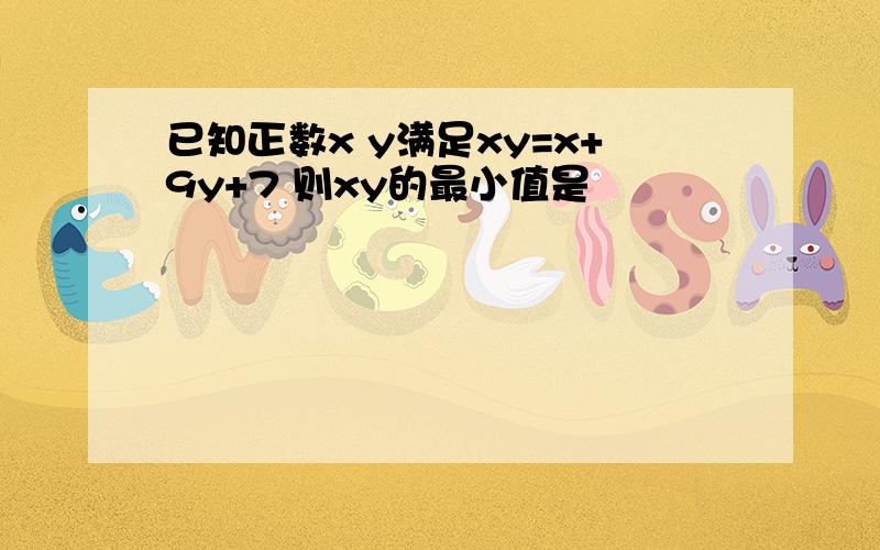 已知正数x y满足xy=x+9y+7 则xy的最小值是