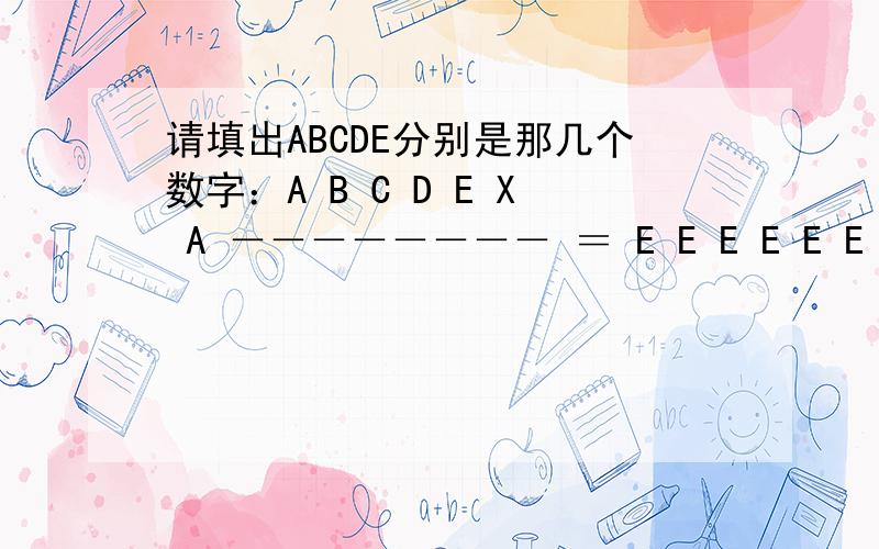 请填出ABCDE分别是那几个数字：A B C D E X A －－－－－－－－ ＝ E E E E E E