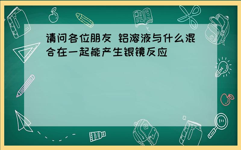 请问各位朋友 铝溶液与什么混合在一起能产生银镜反应