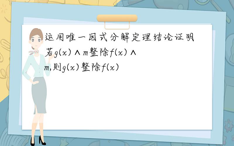 运用唯一因式分解定理结论证明若g(x)∧m整除f(x)∧m,则g(x)整除f(x)