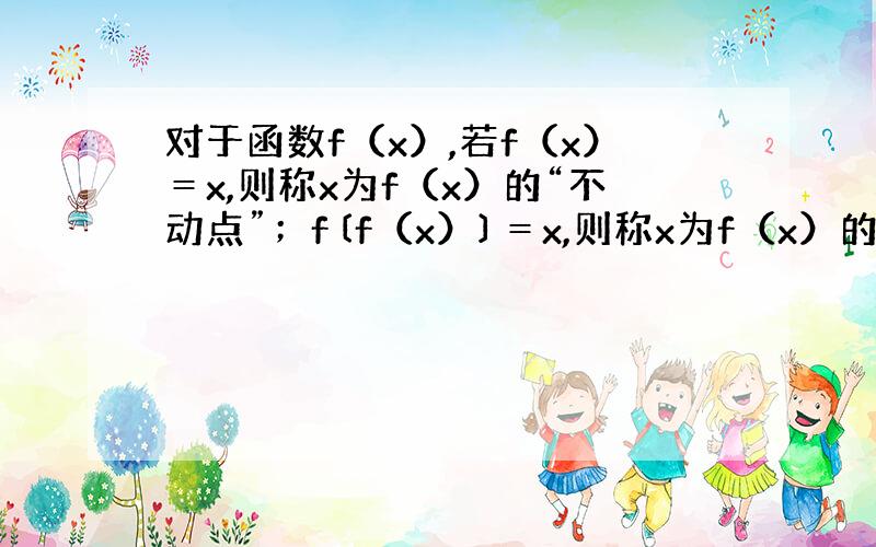 对于函数f（x）,若f（x）＝x,则称x为f（x）的“不动点”；f〔f（x）〕＝x,则称x为f（x）的“稳定点”,