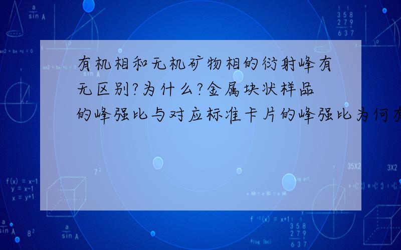 有机相和无机矿物相的衍射峰有无区别?为什么?金属块状样品的峰强比与对应标准卡片的峰强比为何有差异?