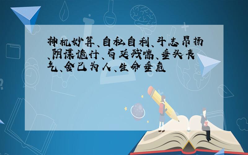 神机妙算、自私自利、斗志昂扬、阴谋诡计、苟延残喘、垂头丧气、舍己为人、生命垂危