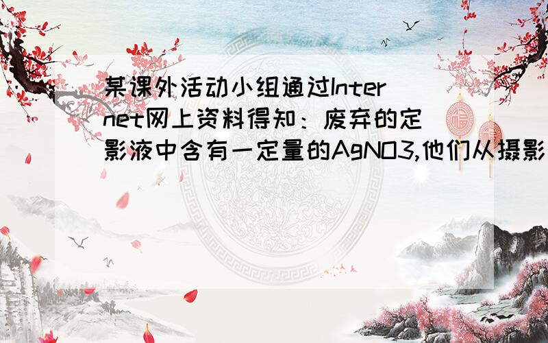 某课外活动小组通过Internet网上资料得知：废弃的定影液中含有一定量的AgNO3,他们从摄影店收集到一些废弃的定影液