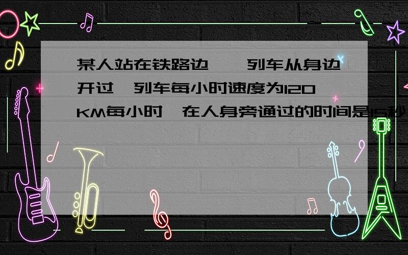 某人站在铁路边,一列车从身边开过,列车每小时速度为120KM每小时,在人身旁通过的时间是15秒,求列车长度 .若人沿着铁