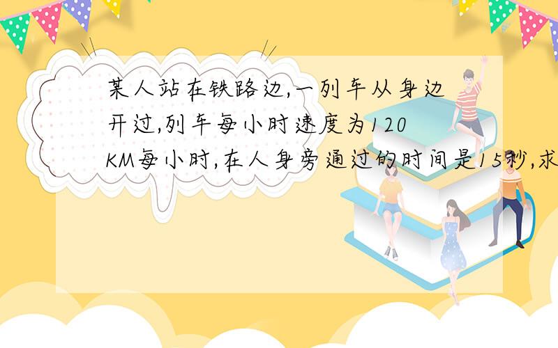 某人站在铁路边,一列车从身边开过,列车每小时速度为120KM每小时,在人身旁通过的时间是15秒,求列车长度