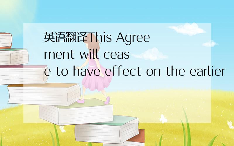 英语翻译This Agreement will cease to have effect on the earlier