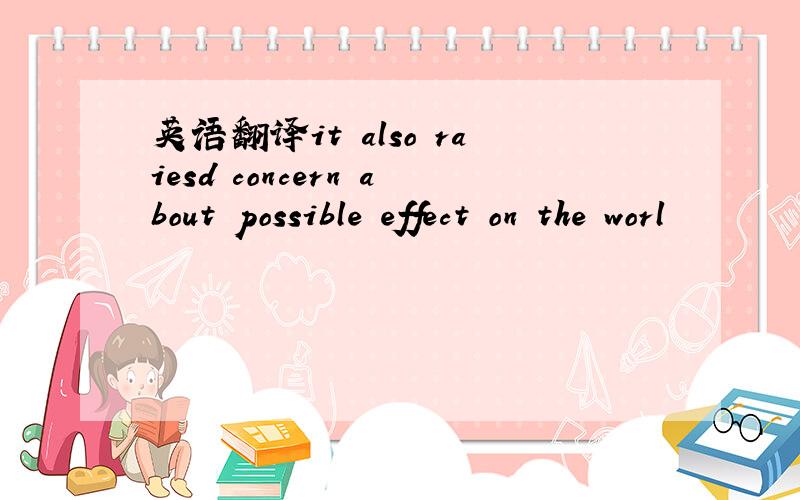 英语翻译it also raiesd concern about possible effect on the worl