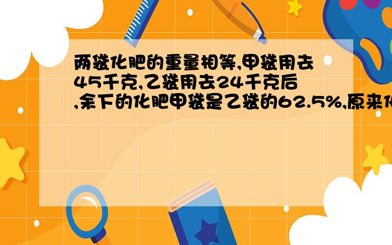 两袋化肥的重量相等,甲袋用去45千克,乙袋用去24千克后,余下的化肥甲袋是乙袋的62.5%,原来化肥有多少千克?