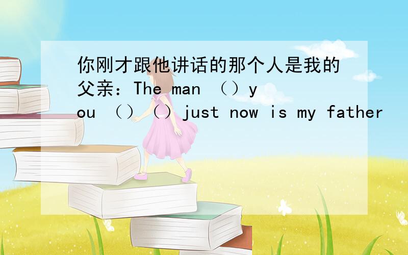 你刚才跟他讲话的那个人是我的父亲：The man （）you （）（）just now is my father