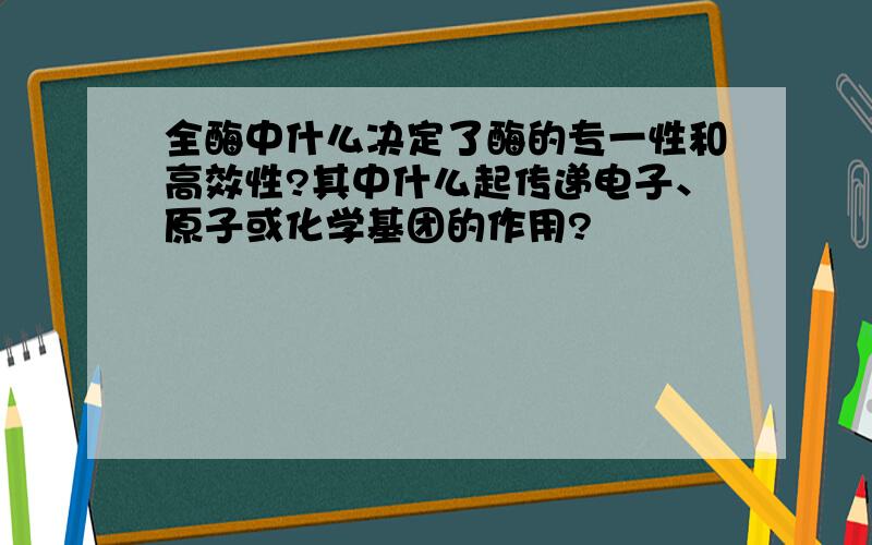 全酶中什么决定了酶的专一性和高效性?其中什么起传递电子、原子或化学基团的作用?