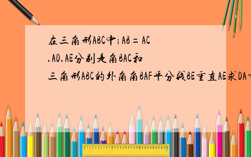 在三角形ABC中;AB=AC,AD,AE分别是角BAC和三角形ABC的外角角BAF平分线BE垂直AE求DA垂直AE和AB