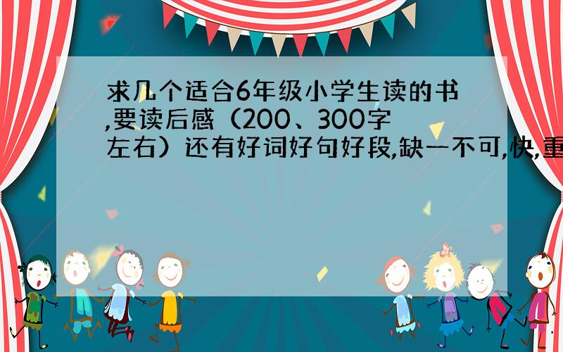 求几个适合6年级小学生读的书,要读后感（200、300字左右）还有好词好句好段,缺一不可,快,重赏,