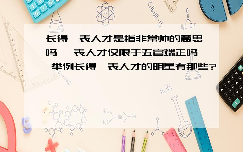 长得一表人才是指非常帅的意思吗 一表人才仅限于五官端正吗 举例长得一表人才的明星有那些?