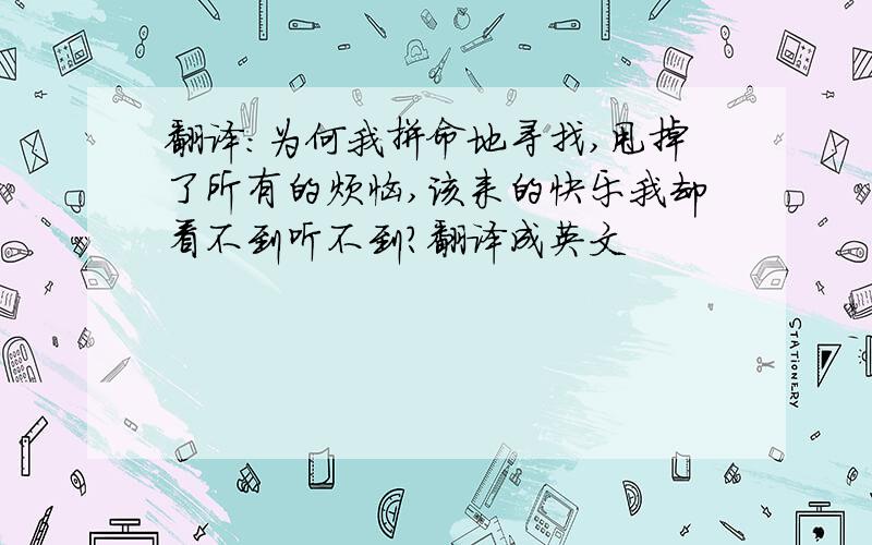 翻译：为何我拼命地寻找,甩掉了所有的烦恼,该来的快乐我却看不到听不到?翻译成英文