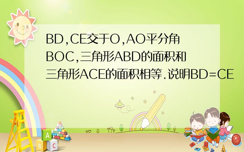 BD,CE交于O,AO平分角BOC,三角形ABD的面积和三角形ACE的面积相等.说明BD=CE