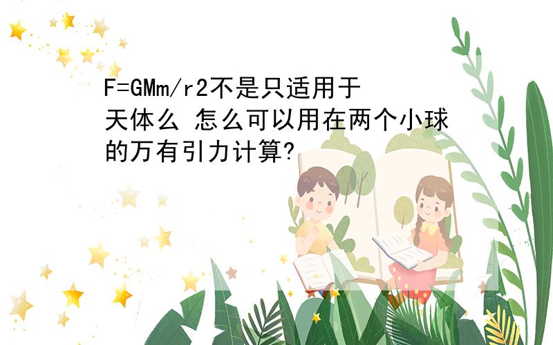 F=GMm/r2不是只适用于天体么 怎么可以用在两个小球的万有引力计算?