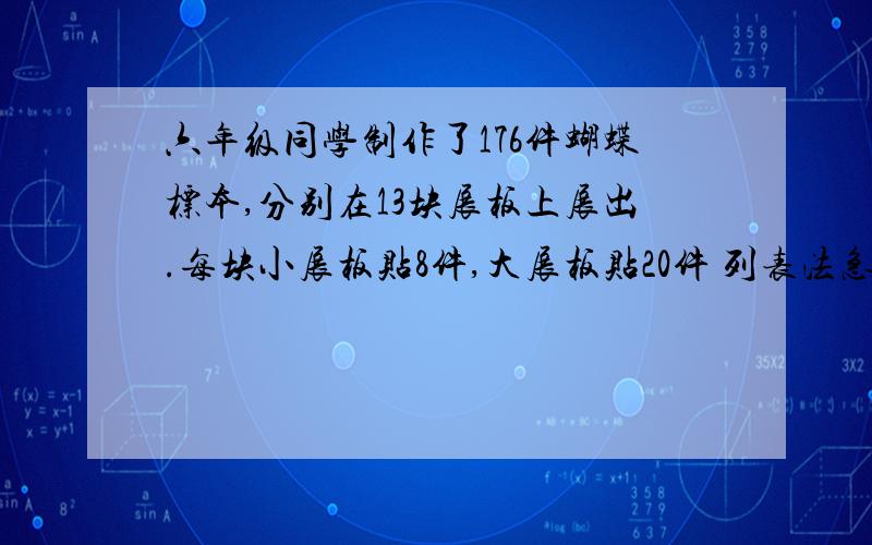 六年级同学制作了176件蝴蝶标本,分别在13块展板上展出.每块小展板贴8件,大展板贴20件 列表法急