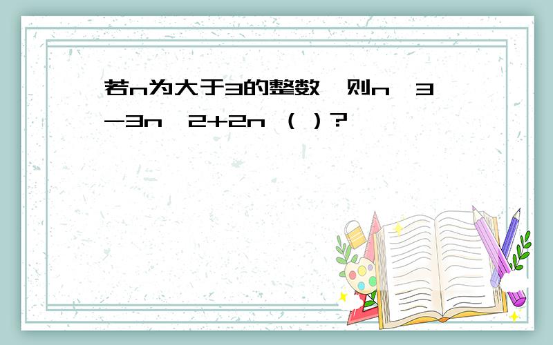 若n为大于3的整数,则n^3-3n^2+2n （）?