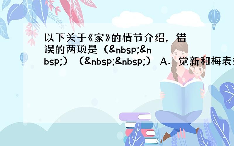 以下关于《家》的情节介绍，错误的两项是（  ）（  ） A．觉新和梅表妹相爱，但