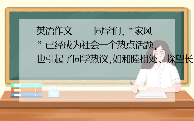 英语作文 　　同学们,“家风”已经成为社会一个热点话题,也引起了同学热议,如和睦相处、探望长辈、放学早回家、帮忙做家务等