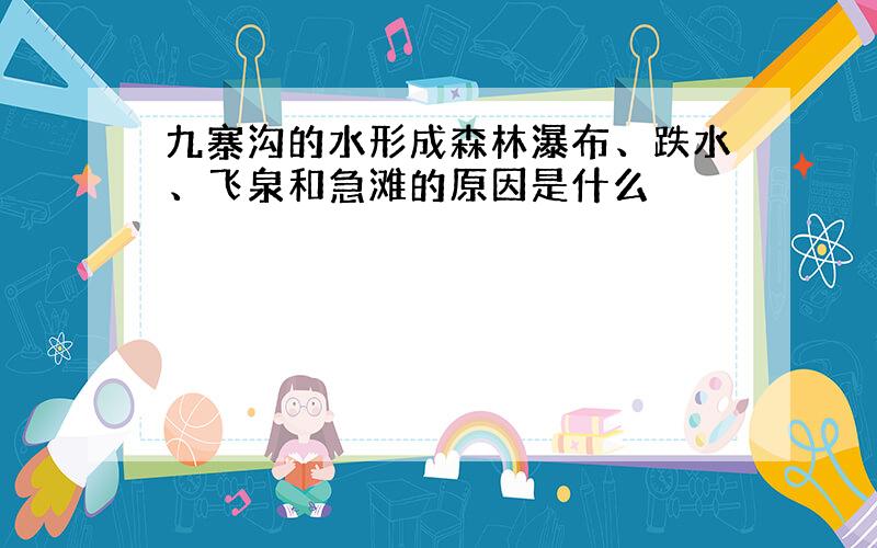 九寨沟的水形成森林瀑布、跌水、飞泉和急滩的原因是什么