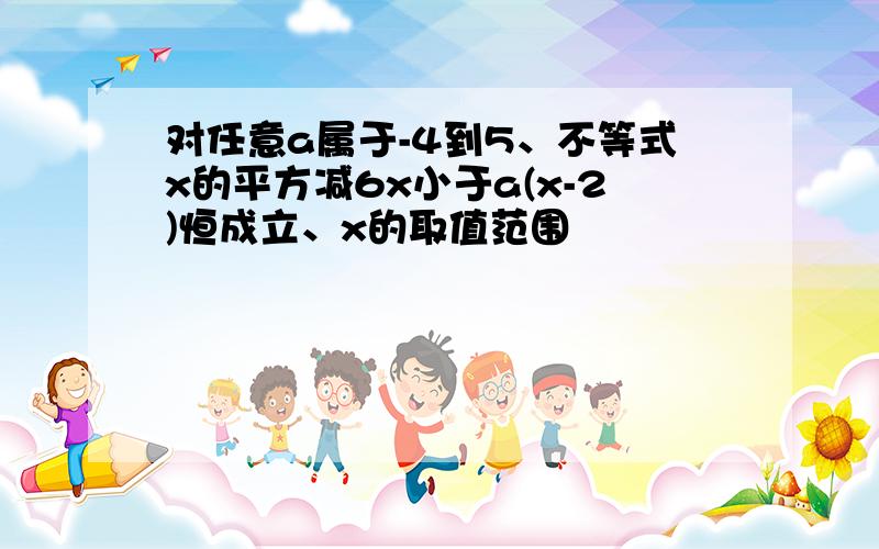 对任意a属于-4到5、不等式x的平方减6x小于a(x-2)恒成立、x的取值范围