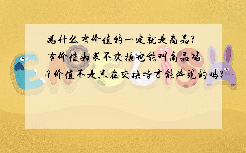 为什么有价值的一定就是商品?有价值如果不交换也能叫商品吗?价值不是只在交换时才能体现的吗?