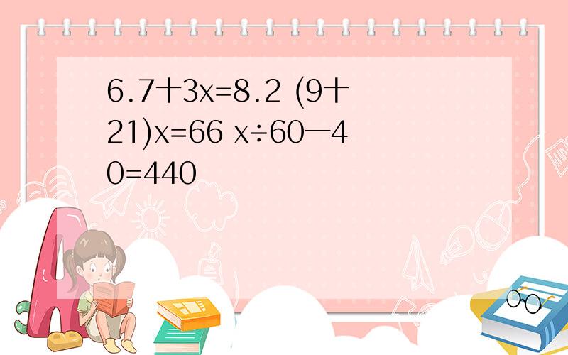 6.7十3x=8.2 (9十21)x=66 x÷60一40=440