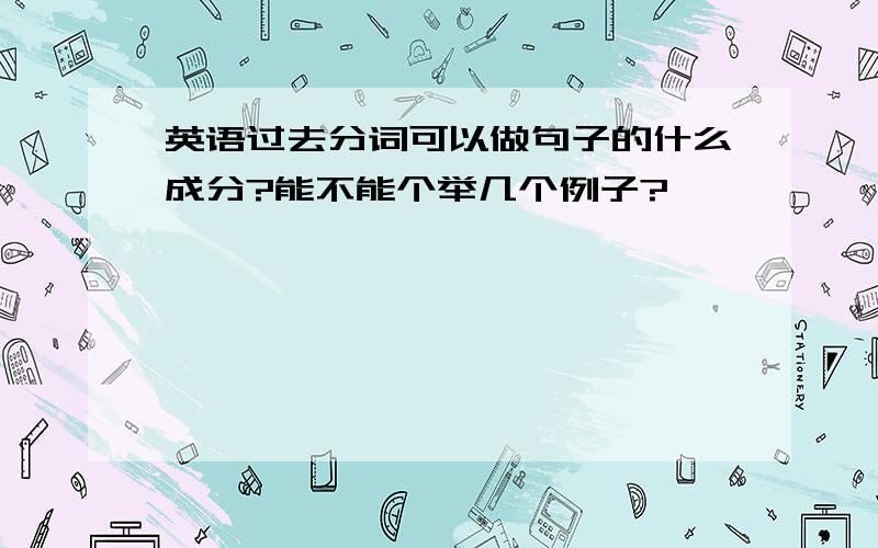 英语过去分词可以做句子的什么成分?能不能个举几个例子?