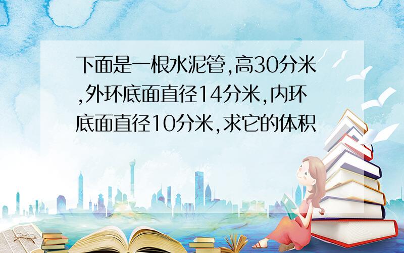 下面是一根水泥管,高30分米,外环底面直径14分米,内环底面直径10分米,求它的体积