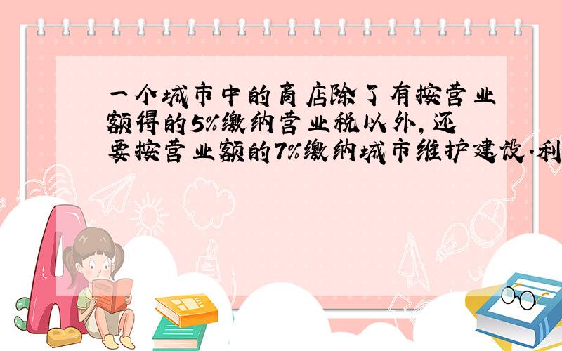 一个城市中的商店除了有按营业额得的5%缴纳营业税以外,还要按营业额的7%缴纳城市维护建设.利民商店每月缴纳两种税款的总额