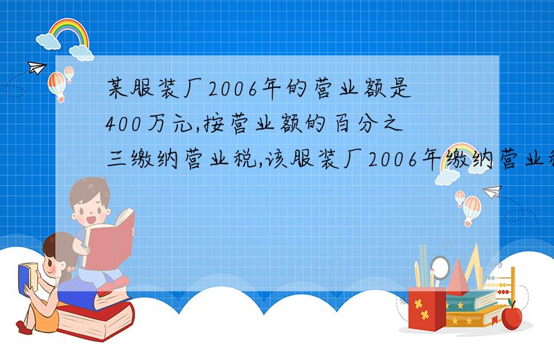 某服装厂2006年的营业额是400万元,按营业额的百分之三缴纳营业税,该服装厂2006年缴纳营业税是多少万元