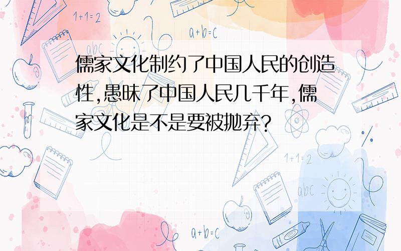 儒家文化制约了中国人民的创造性,愚昧了中国人民几千年,儒家文化是不是要被抛弃?