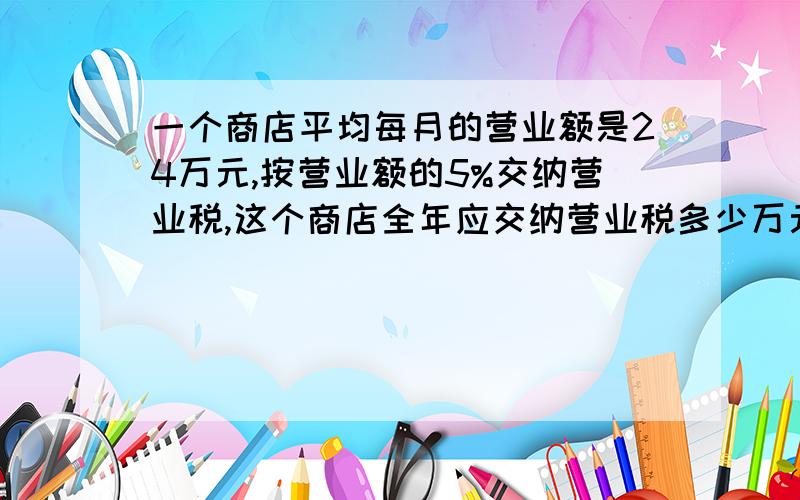 一个商店平均每月的营业额是24万元,按营业额的5%交纳营业税,这个商店全年应交纳营业税多少万元