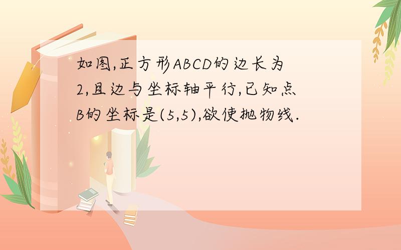 如图,正方形ABCD的边长为2,且边与坐标轴平行,已知点B的坐标是(5,5),欲使抛物线.