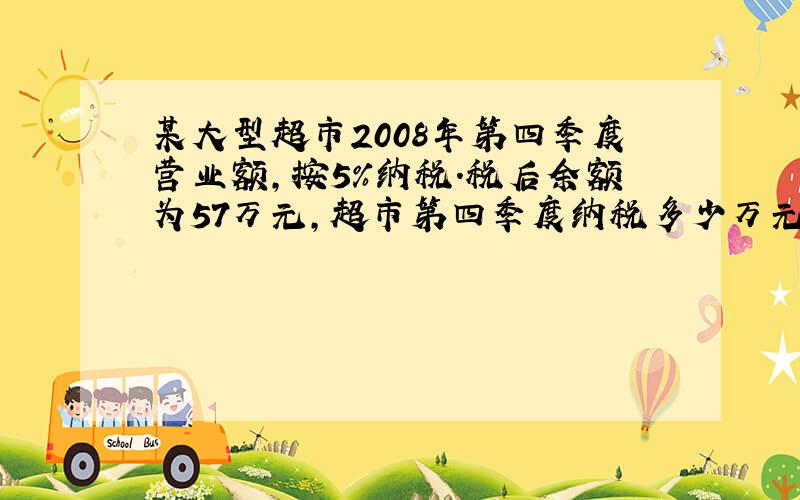 某大型超市2008年第四季度营业额,按5%纳税.税后余额为57万元,超市第四季度纳税多少万元