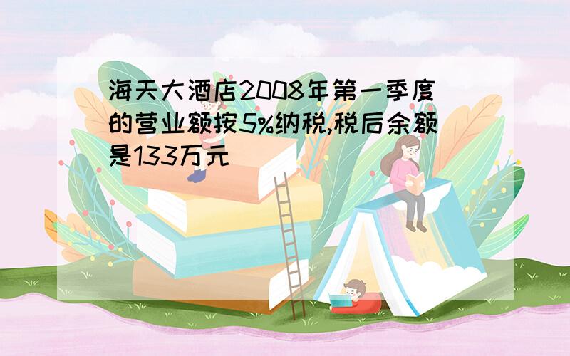 海天大酒店2008年第一季度的营业额按5%纳税,税后余额是133万元