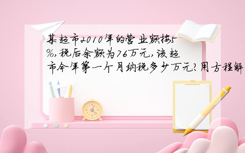 某超市2010年的营业额按5％,税后余额为76万元,该超市今年第一个月纳税多少万元?用方程解.