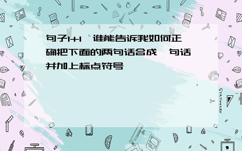 句子1+1,谁能告诉我如何正确把下面的两句话合成一句话,并加上标点符号