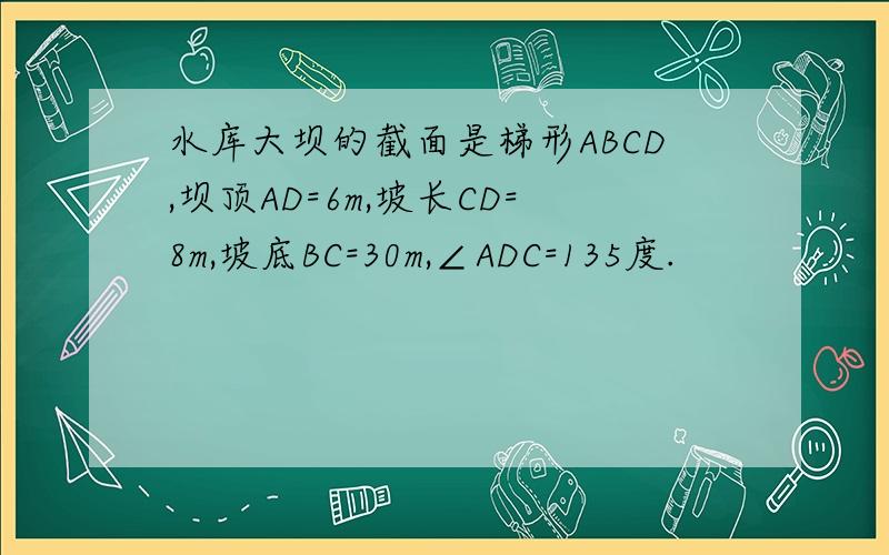 水库大坝的截面是梯形ABCD,坝顶AD=6m,坡长CD=8m,坡底BC=30m,∠ADC=135度.