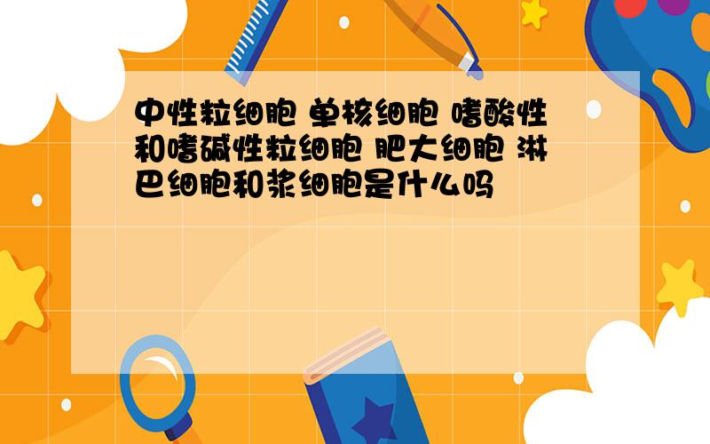 中性粒细胞 单核细胞 嗜酸性和嗜碱性粒细胞 肥大细胞 淋巴细胞和浆细胞是什么吗