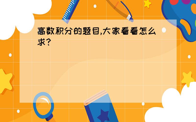 高数积分的题目,大家看看怎么求?